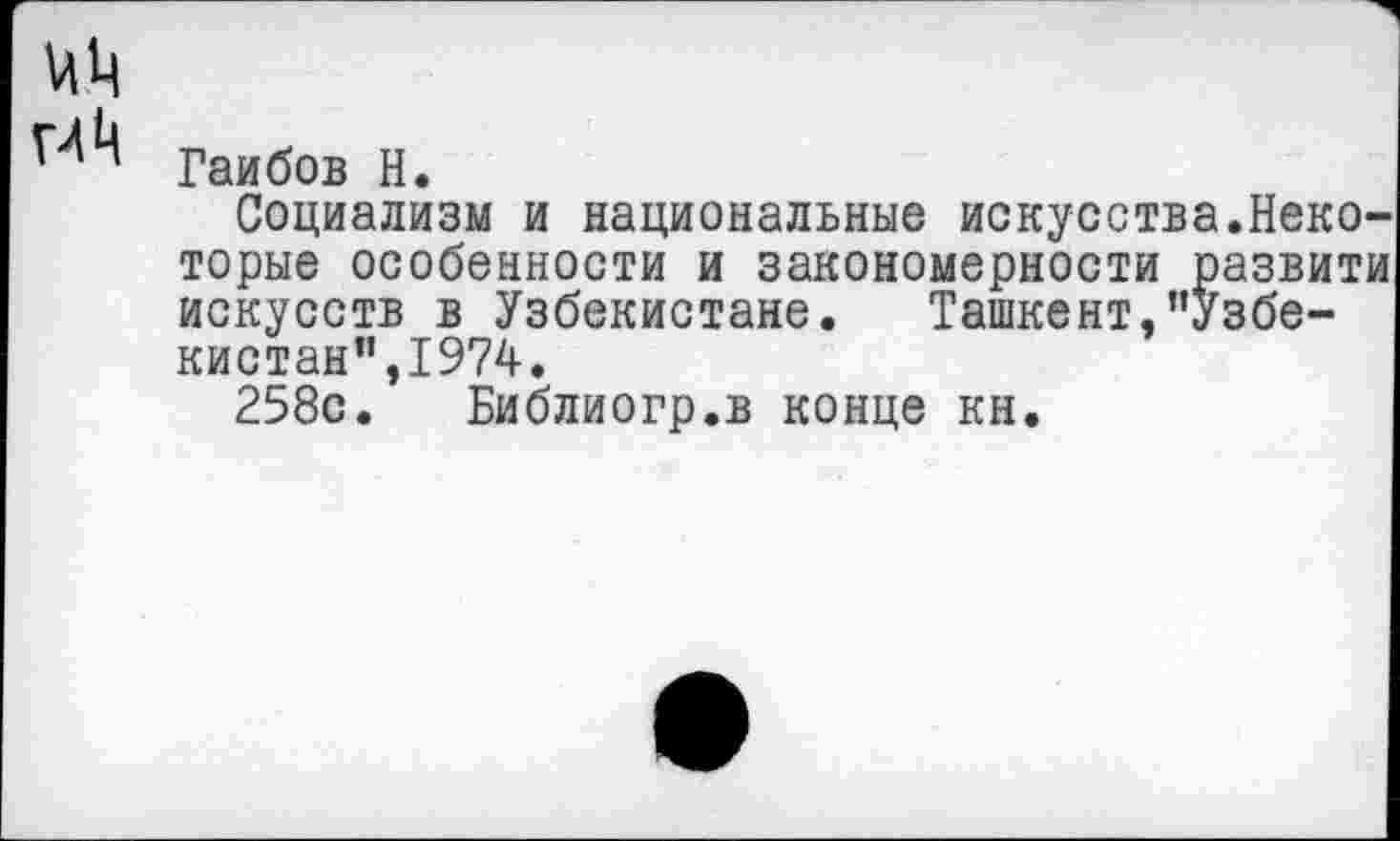 ﻿гиЦ
Гаибов Н.
Социализм и национальные искусства.Неко торые особенности и закономерности развит искусств в Узбекистане. Ташкент,"Узбекистан”,1974.
258с. Библиогр.в конце кн.